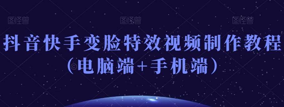 抖音快手变脸特效视频制作教程（电脑端+手机端）网赚项目-副业赚钱-互联网创业-独家轻创IP星泽云创