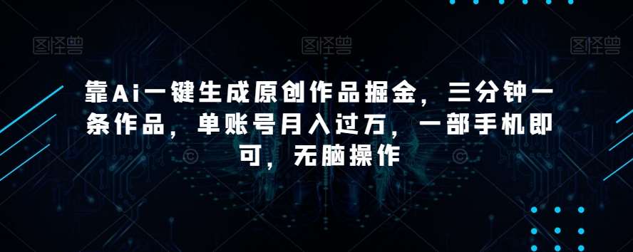 靠Ai一键生成原创作品掘金，三分钟一条作品，单账号月入过万，一部手机即可，无脑操作【揭秘】网赚项目-副业赚钱-互联网创业-独家轻创IP星泽云创