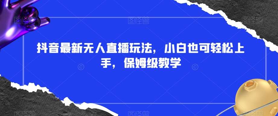 抖音最新无人直播玩法，小白也可轻松上手，保姆级教学，附所有素材+插件【揭秘】网赚项目-副业赚钱-互联网创业-独家轻创IP星泽云创