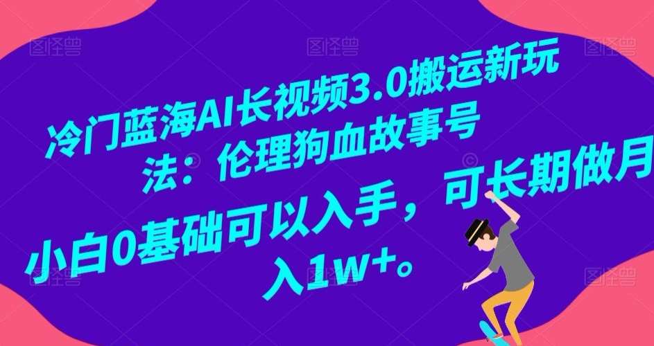 冷门蓝海AI长视频3.0搬运新玩法：伦理狗血故事号，小白0基础可以入手，可长期做月入1w+【揭秘】网赚项目-副业赚钱-互联网创业-独家轻创IP星泽云创