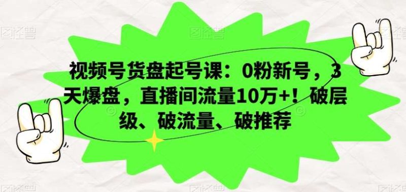 视频号货盘起号课：0粉新号，3天爆盘，直播间流量10万+！破层级、破流量、破推荐网赚项目-副业赚钱-互联网创业-独家轻创IP星泽云创