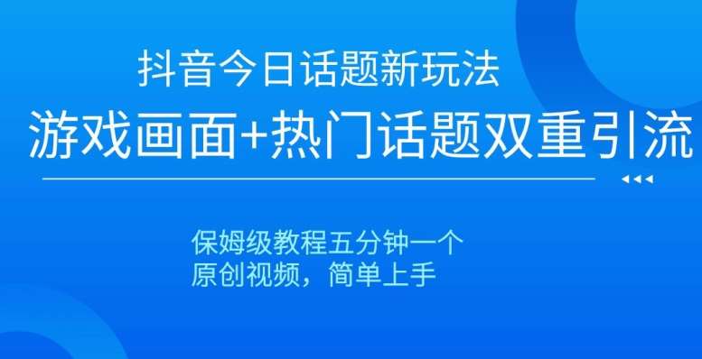 抖音今日话题新玩法，游戏画面+热门话题双重引流，保姆级教程五分钟一个【揭秘】网赚项目-副业赚钱-互联网创业-独家轻创IP星泽云创