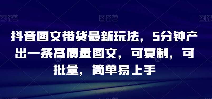 抖音图文带货最新玩法，5分钟产出一条高质量图文，可复制，可批量，简单易上手【揭秘】网赚项目-副业赚钱-互联网创业-独家轻创IP星泽云创