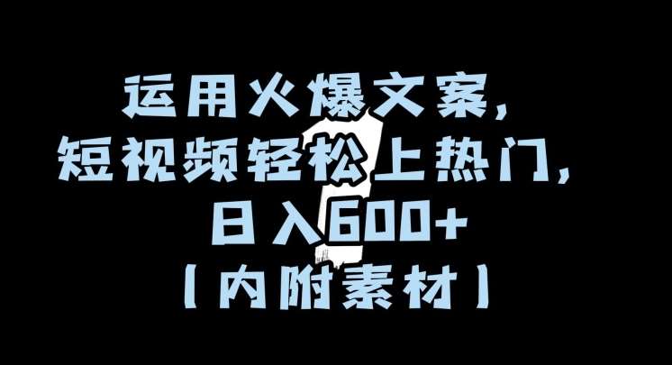 运用火爆文案，短视频轻松上热门，日入600+（内附素材）【揭秘】网赚项目-副业赚钱-互联网创业-独家轻创IP星泽云创