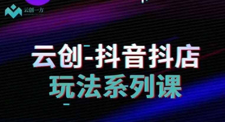 云创-抖音小店系列课，抖音小店运营全攻略网赚项目-副业赚钱-互联网创业-独家轻创IP星泽云创
