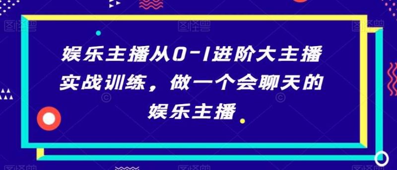 娱乐主播从0-1进阶大主播实战训练,做一个会聊天的娱乐主播网赚项目-副业赚钱-互联网创业-独家轻创IP星泽云创