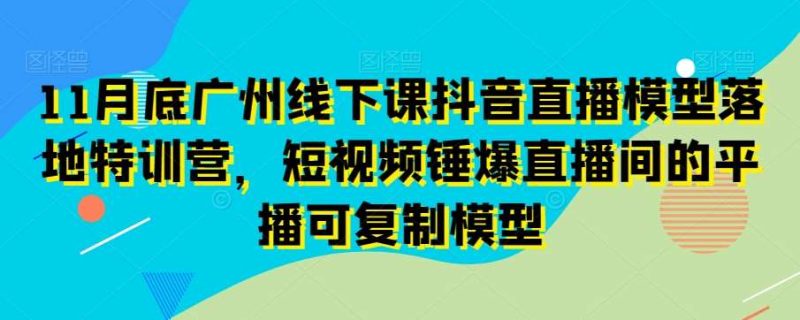 11月底广州线下课抖音直播模型落地特训营，短视频锤爆直播间的平播可复制模型网赚项目-副业赚钱-互联网创业-独家轻创IP星泽云创