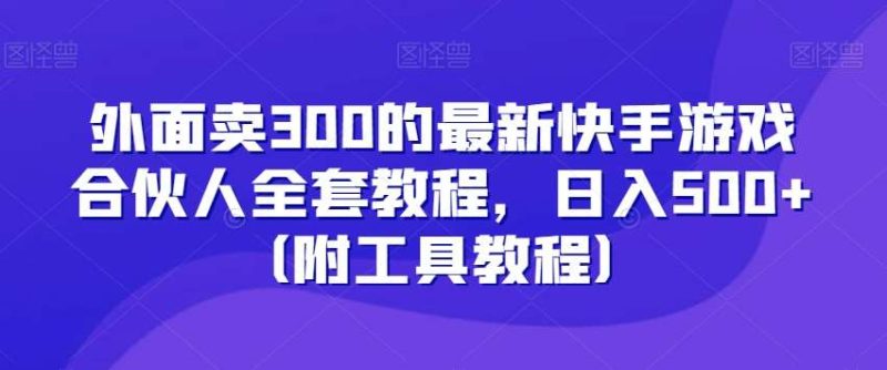 外面卖300的最新快手游戏合伙人全套教程，日入500+（附工具教程）网赚项目-副业赚钱-互联网创业-独家轻创IP星泽云创