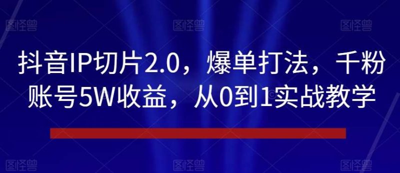 抖音IP切片2.0，爆单打法，千粉账号5W收益，从0到1实战教学【揭秘】网赚项目-副业赚钱-互联网创业-独家轻创IP星泽云创