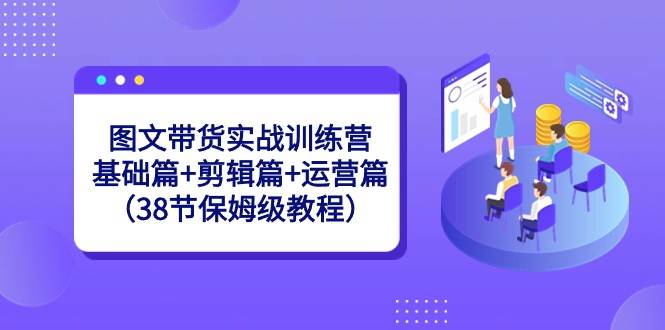 图文带货实战训练营：基础篇+剪辑篇+运营篇（38节保姆级教程）网赚项目-副业赚钱-互联网创业-独家轻创IP星泽云创