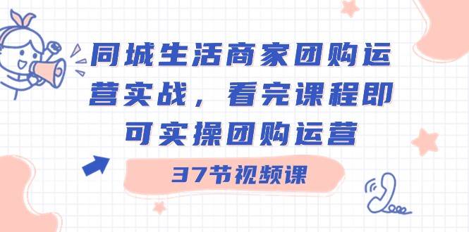 同城生活商家团购运营实战，看完课程即可实操团购运营（37节课）网赚项目-副业赚钱-互联网创业-独家轻创IP星泽云创