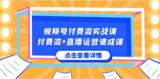 视频号付费流实战课，付费流×直播运营速成课，让你快速掌握视频号核心运营技能网赚项目-副业赚钱-互联网创业-独家轻创IP星泽云创
