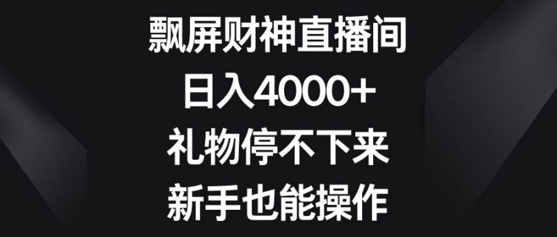 飘屏财神直播间，日入4000+，礼物停不下来，新手也能操作网赚项目-副业赚钱-互联网创业-独家轻创IP星泽云创