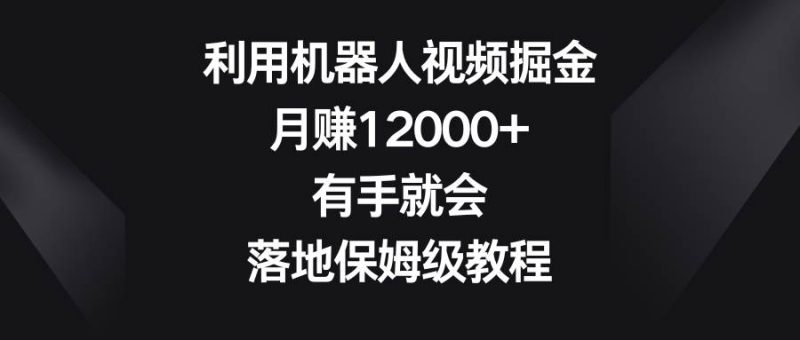 利用机器人视频掘金,月赚12000+,有手就会,落地保姆级教程网赚项目-副业赚钱-互联网创业-独家轻创IP星泽云创