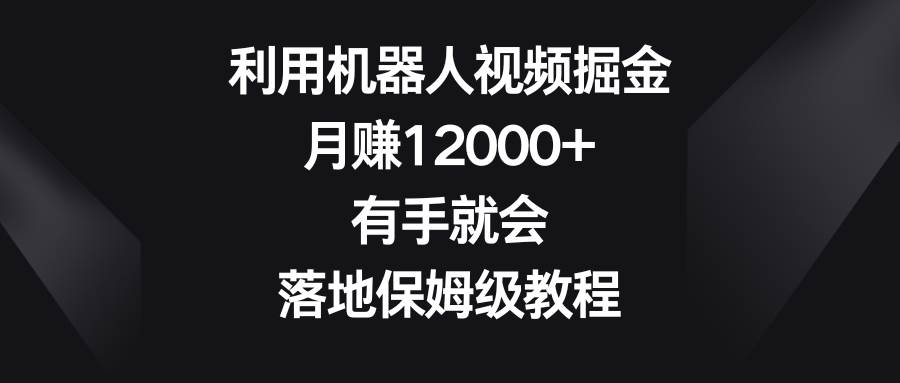 利用机器人视频掘金，月赚12000+，有手就会，落地保姆级教程网赚项目-副业赚钱-互联网创业-独家轻创IP星泽云创