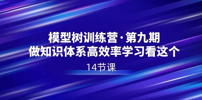 模型树特训营·第九期，做知识体系高效率学习看这个（14节课）网赚项目-副业赚钱-互联网创业-独家轻创IP星泽云创