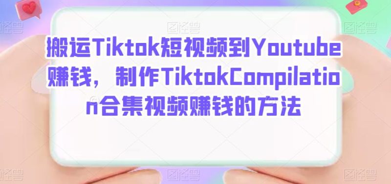 搬运Tiktok短视频到Youtube赚钱，制作Tiktok Compilation合集视频赚钱的方法网赚项目-副业赚钱-互联网创业-独家轻创IP星泽云创