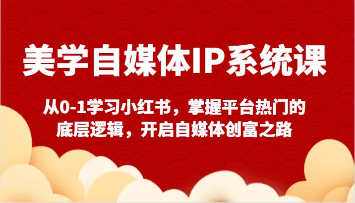 美学自媒体IP系统课-从0-1学习小红书，掌握平台热门的底层逻辑，开启自媒体创富之路网赚项目-副业赚钱-互联网创业-独家轻创IP星泽云创