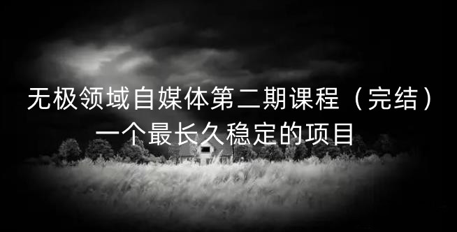 无极领域自媒体第二期课程（完结），一个最长久稳定的项目网赚项目-副业赚钱-互联网创业-独家轻创IP星泽云创