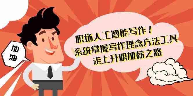 职场人工智能写作-系统掌握写作理念方法工具，走上升职加薪之路（无水印）网赚项目-副业赚钱-互联网创业-独家轻创IP星泽云创