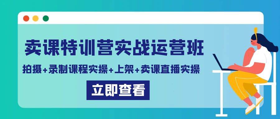 卖课特训营实战运营班：拍摄+录制课程实操+上架课程+卖课直播实操网赚项目-副业赚钱-互联网创业-独家轻创IP星泽云创