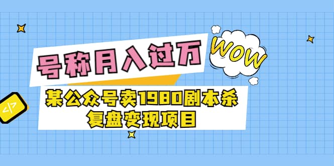 某公众号卖1980剧本杀复盘变现项目，号称月入10000+这两年非常火网赚项目-副业赚钱-互联网创业-独家轻创IP星泽云创