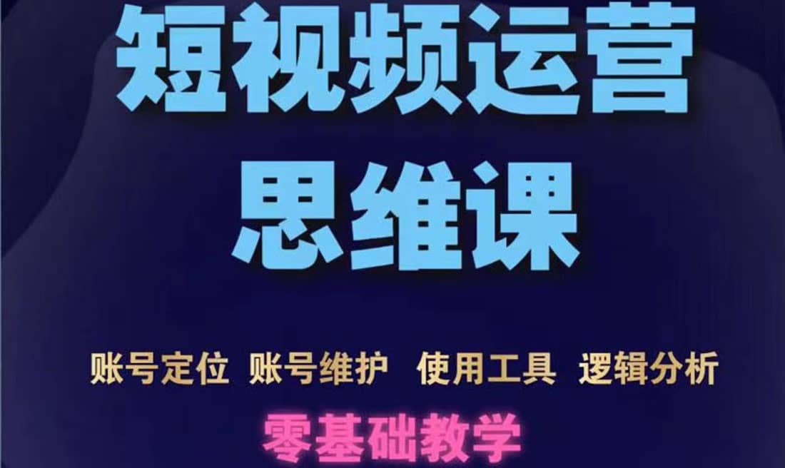 短视频运营思维课：账号定位+账号维护+使用工具+逻辑分析（10节课）网赚项目-副业赚钱-互联网创业-独家轻创IP星泽云创