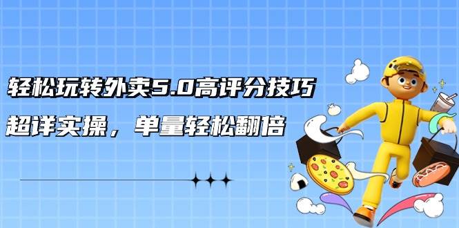 轻松玩转外卖5.0高评分技巧，超详实操，单量轻松翻倍（21节视频课）网赚项目-副业赚钱-互联网创业-独家轻创IP星泽云创