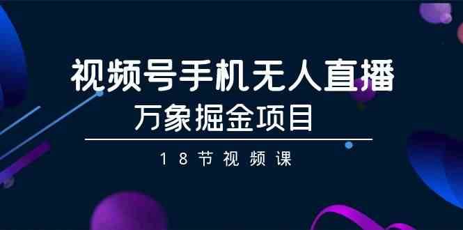 视频号手机无人直播-万象掘金项目（18节视频课）网赚项目-副业赚钱-互联网创业-独家轻创IP星泽云创