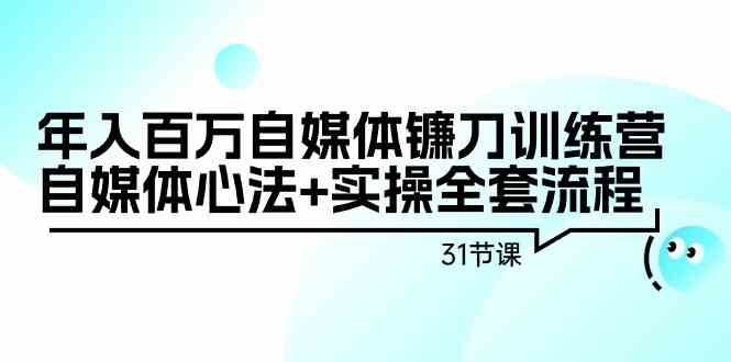 年入百万自媒体镰刀训练营：自媒体心法+实操全套流程（31节课）网赚项目-副业赚钱-互联网创业-独家轻创IP星泽云创