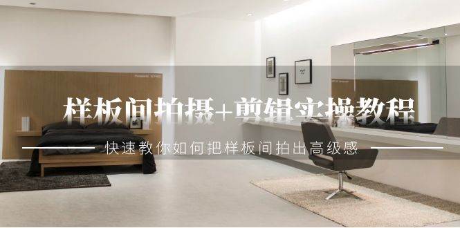 样板间拍摄+剪辑实操教程，快速教你如何把样板间拍出高级感（51节课）网赚项目-副业赚钱-互联网创业-独家轻创IP星泽云创