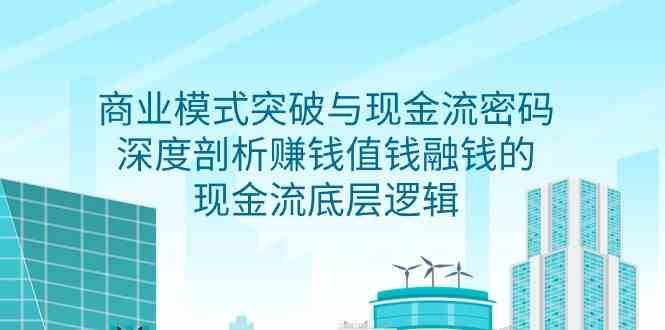 商业模式突破与现金流密码，深度剖析赚钱值钱融钱的现金流底层逻辑网赚项目-副业赚钱-互联网创业-独家轻创IP星泽云创