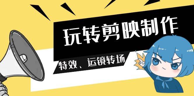 玩转剪映制作，特效、运镜转场（113节视频）网赚项目-副业赚钱-互联网创业-独家轻创IP星泽云创