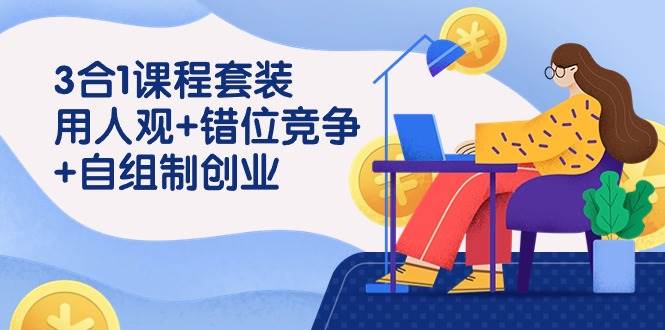 用人观+错位竞争+自主制创业，3合1课程套装（43节课）网赚项目-副业赚钱-互联网创业-独家轻创IP星泽云创