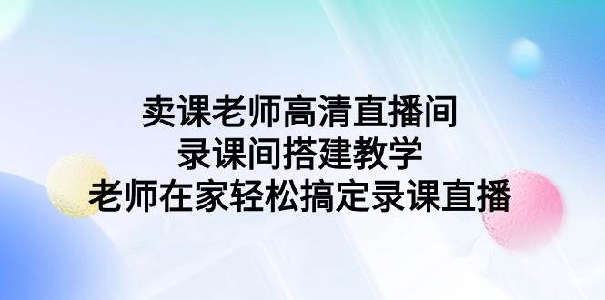 卖课老师高清直播间录课间搭建教学，老师在家轻松搞定录课直播网赚项目-副业赚钱-互联网创业-独家轻创IP星泽云创