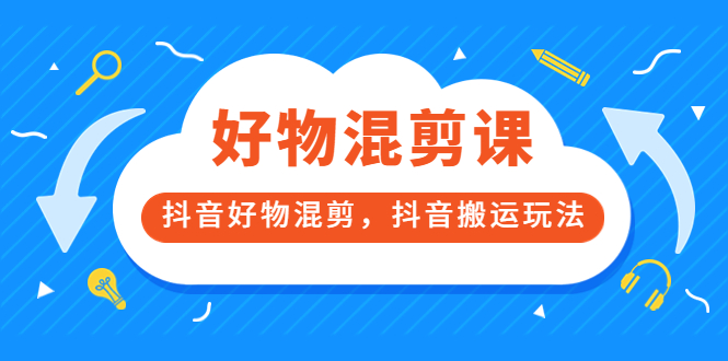 万三好物混剪课，抖音好物混剪，抖音搬运玩法 价值1980元网赚项目-副业赚钱-互联网创业-独家轻创IP星泽云创