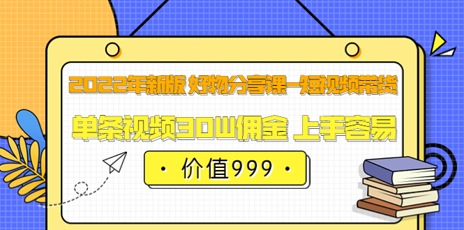 2022年新版 好物分享课-短视频带货：单条视频30W佣金 上手容易（价值999）网赚项目-副业赚钱-互联网创业-独家轻创IP星泽云创