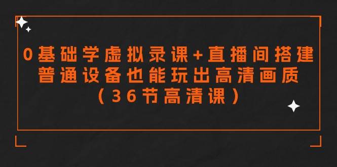零基础学虚拟录课+直播间搭建，普通设备也能玩出高清画质（36节高清课）网赚项目-副业赚钱-互联网创业-独家轻创IP星泽云创