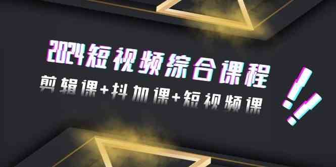 2024短视频综合课程，剪辑课+抖加课+短视频课（48节）网赚项目-副业赚钱-互联网创业-独家轻创IP星泽云创