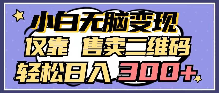 小白无脑变现，仅靠售卖二维码，轻松日入300+网赚项目-副业赚钱-互联网创业-独家轻创IP星泽云创