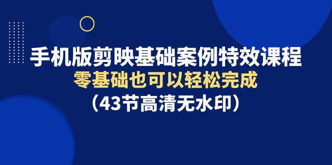 手机版剪映基础案例特效课程，零基础也可以轻松完成网赚项目-副业赚钱-互联网创业-独家轻创IP星泽云创