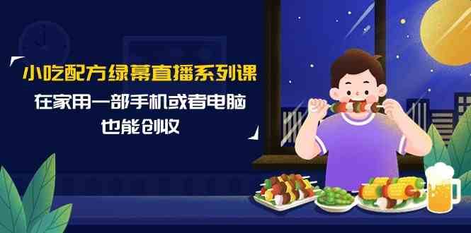 小吃配方绿幕直播系列课，在家用一部手机或者电脑也能创收（14节课）网赚项目-副业赚钱-互联网创业-独家轻创IP星泽云创
