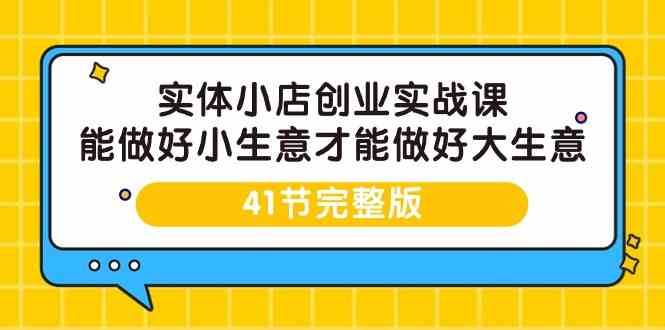 实体小店创业实战课，能做好小生意才能做好大生意-41节完整版网赚项目-副业赚钱-互联网创业-独家轻创IP星泽云创