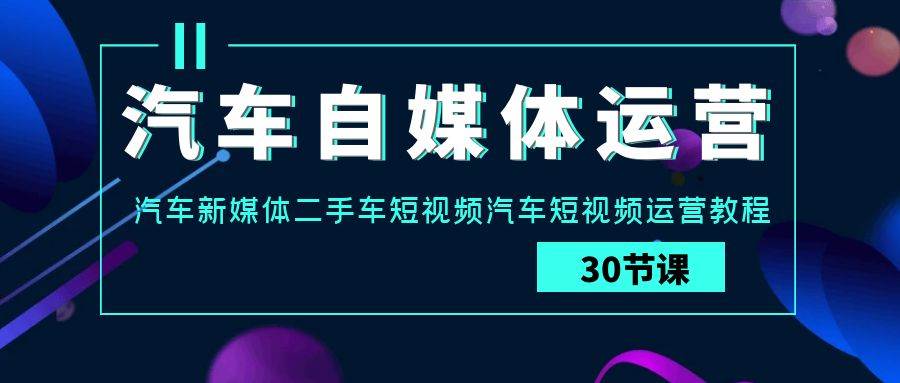 汽车自媒体运营实战课：汽车新媒体二手车短视频汽车短视频运营教程网赚项目-副业赚钱-互联网创业-独家轻创IP星泽云创