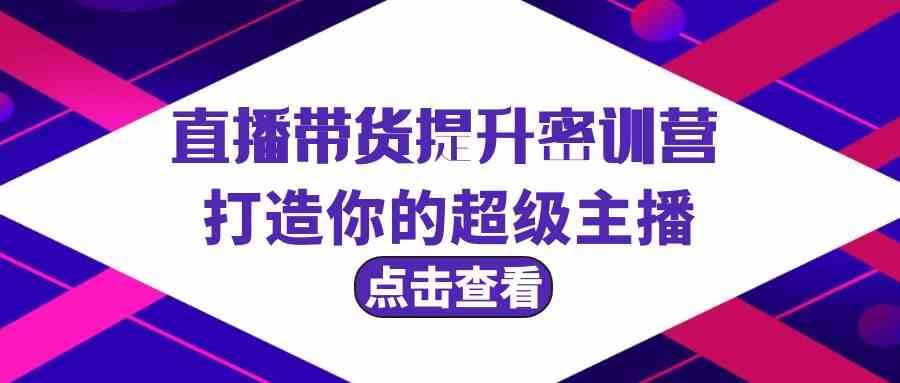 直播带货提升特训营，打造你的超级主播（3节直播课+配套资料）网赚项目-副业赚钱-互联网创业-独家轻创IP星泽云创