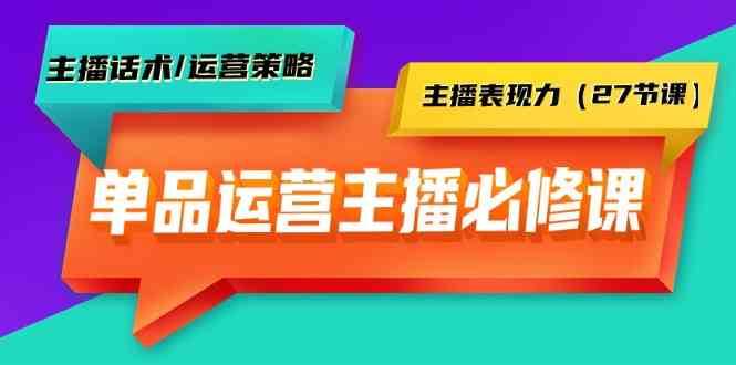 单品运营实操主播必修课：主播话术/运营策略/主播表现力（27节课）网赚项目-副业赚钱-互联网创业-独家轻创IP星泽云创