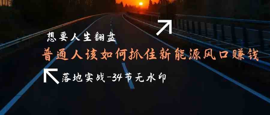 想要人生翻盘，普通人如何抓住新能源风口赚钱，落地实战案例课网赚项目-副业赚钱-互联网创业-独家轻创IP星泽云创