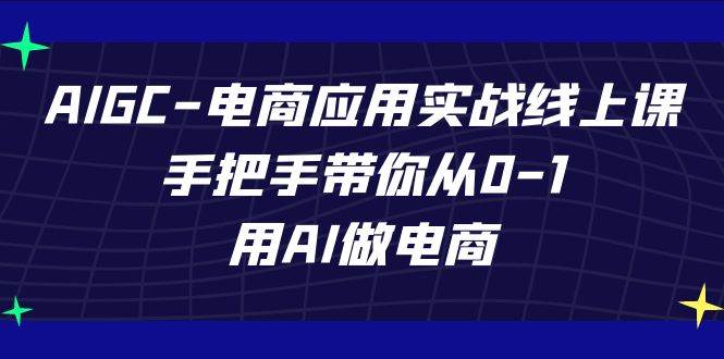 AIGC电商应用实战线上课，手把手带你从0-1，用AI做电商（更新39节课）网赚项目-副业赚钱-互联网创业-独家轻创IP星泽云创