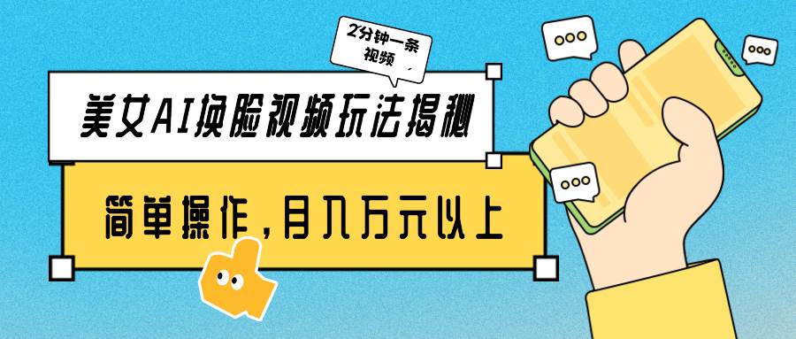 美女AI换脸视频玩法揭秘：2分钟制作一条，简单操作月入万元以上！网赚项目-副业赚钱-互联网创业-独家轻创IP星泽云创