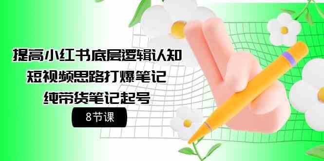 提高小红书底层逻辑认知+短视频思路打爆笔记+纯带货笔记起号（8节课）网赚项目-副业赚钱-互联网创业-独家轻创IP星泽云创
